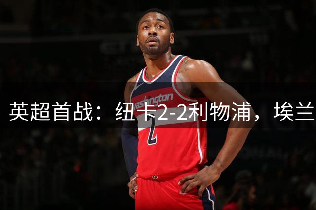 英超首战：纽卡2-2利物浦，埃兰加成全场最佳