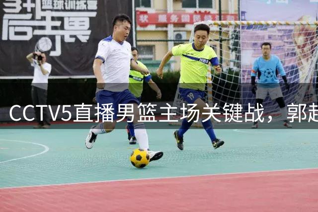 CCTV5直播男篮主场关键战，郭赵或迎国家队告别赛